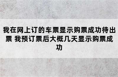 我在网上订的车票显示购票成功待出票 我预订票后大概几天显示购票成功